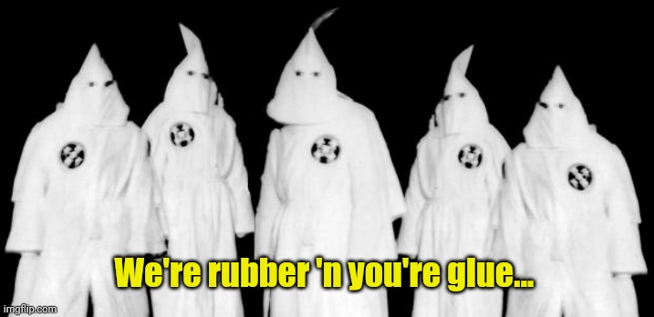 kkk | We're rubber 'n you're glue... | image tagged in kkk | made w/ Imgflip meme maker