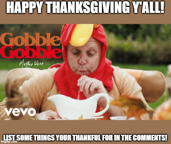 happy early thanksgiving! | HAPPY THANKSGIVING Y'ALL! LIST SOME THINGS YOUR THANKFUL FOR IN THE COMMENTS! | image tagged in thanksgiving,matthew west,gobble gobble | made w/ Imgflip meme maker