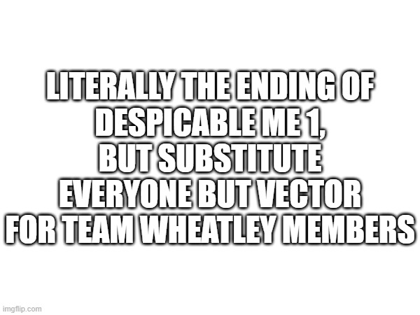 This means Vector is gone, he can't possibly go back to Earth when stranded on the frickin' moon. | LITERALLY THE ENDING OF
DESPICABLE ME 1,
BUT SUBSTITUTE EVERYONE BUT VECTOR FOR TEAM WHEATLEY MEMBERS | made w/ Imgflip meme maker