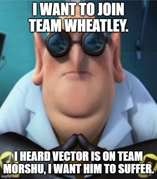 Wheatley approves. | I WANT TO JOIN TEAM WHEATLEY. I HEARD VECTOR IS ON TEAM MORSHU, I WANT HIM TO SUFFER. | image tagged in dr nefario | made w/ Imgflip meme maker