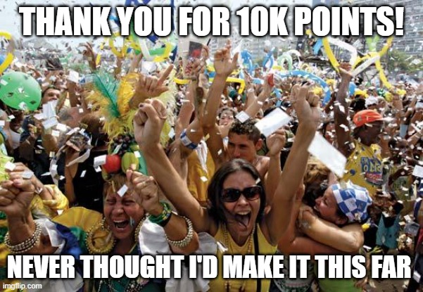 celebrate | THANK YOU FOR 10K POINTS! NEVER THOUGHT I'D MAKE IT THIS FAR | image tagged in celebrate | made w/ Imgflip meme maker