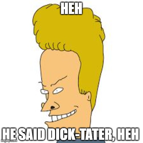 bevis | HEH HE SAID DICK-TATER, HEH | image tagged in bevis | made w/ Imgflip meme maker