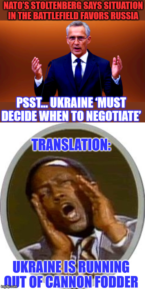 Shame on the US and UK for vetoing the peace deal in 2022... | NATO’S STOLTENBERG SAYS SITUATION IN THE BATTLEFIELD FAVORS RUSSIA; PSST... UKRAINE ‘MUST DECIDE WHEN TO NEGOTIATE’; TRANSLATION:; UKRAINE IS RUNNING OUT OF CANNON FODDER | image tagged in garret morris deaf translator,ukraine,losing | made w/ Imgflip meme maker