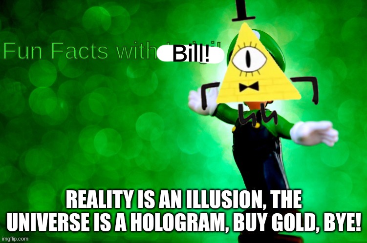 Fun Facts with Luigi | Bill! REALITY IS AN ILLUSION, THE UNIVERSE IS A HOLOGRAM, BUY GOLD, BYE! | image tagged in fun facts with luigi | made w/ Imgflip meme maker