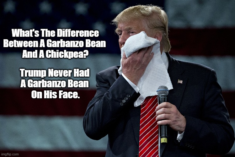 What's The Difference Between A Garbanzo Bean And A Chick Pea? | What's The Difference Between A Garbanzo Bean 
And A Chickpea? Trump Never Had 
A Garbanzo Bean 
On His Face. | image tagged in trump,russian prostitutes,garbanzo beans,chick peas | made w/ Imgflip meme maker