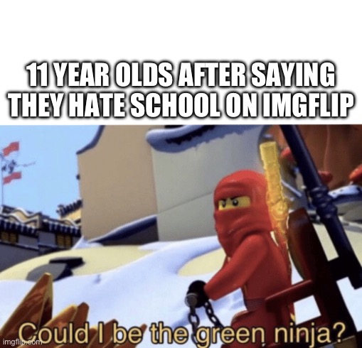 Could I Be The Green Ninja? | 11 YEAR OLDS AFTER SAYING THEY HATE SCHOOL ON IMGFLIP | image tagged in could i be the green ninja | made w/ Imgflip meme maker