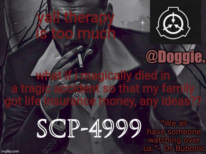 XgzgizigxigxiycDoggies Announcement temp (SCP) | yall therapy is too much; what if i magically died in a tragic accident so that my family got life insurance money, any ideas?? | image tagged in doggies announcement temp scp | made w/ Imgflip meme maker