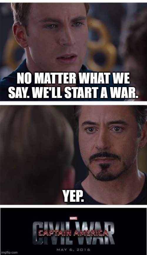 Image title | NO MATTER WHAT WE SAY. WE'LL START A WAR. YEP. | image tagged in memes,marvel civil war 1 | made w/ Imgflip meme maker