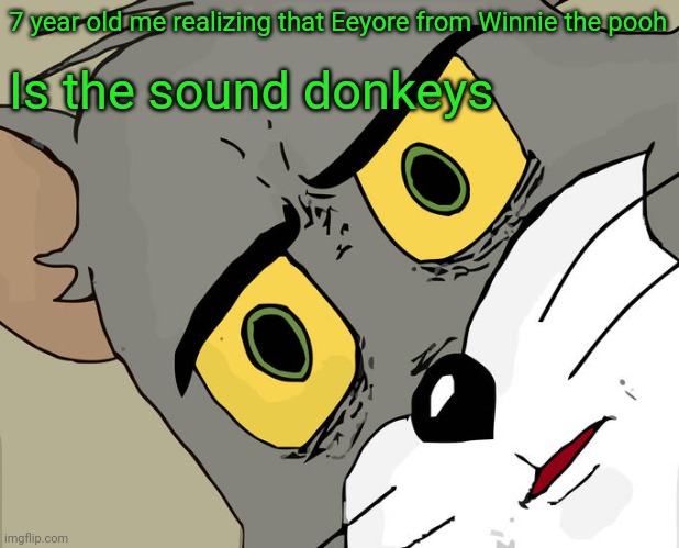 That literally what happened to me | 7 year old me realizing that Eeyore from Winnie the pooh; Is the sound donkeys | image tagged in memes,unsettled tom | made w/ Imgflip meme maker