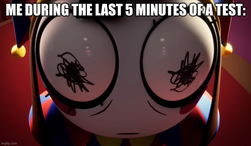 (Insert cool title here) | ME DURING THE LAST 5 MINUTES OF A TEST: | image tagged in pomni horror,the amazing digital circus,memes,relatable memes,stop reading the tags | made w/ Imgflip meme maker