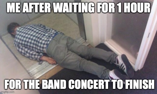 relatable | ME AFTER WAITING FOR 1 HOUR; FOR THE BAND CONCERT TO FINISH | image tagged in floor,band | made w/ Imgflip meme maker