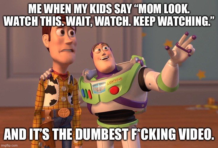 Mom, mom, watch. | ME WHEN MY KIDS SAY “MOM LOOK. WATCH THIS. WAIT, WATCH. KEEP WATCHING.”; AND IT’S THE DUMBEST F*CKING VIDEO. | image tagged in memes,x x everywhere | made w/ Imgflip meme maker