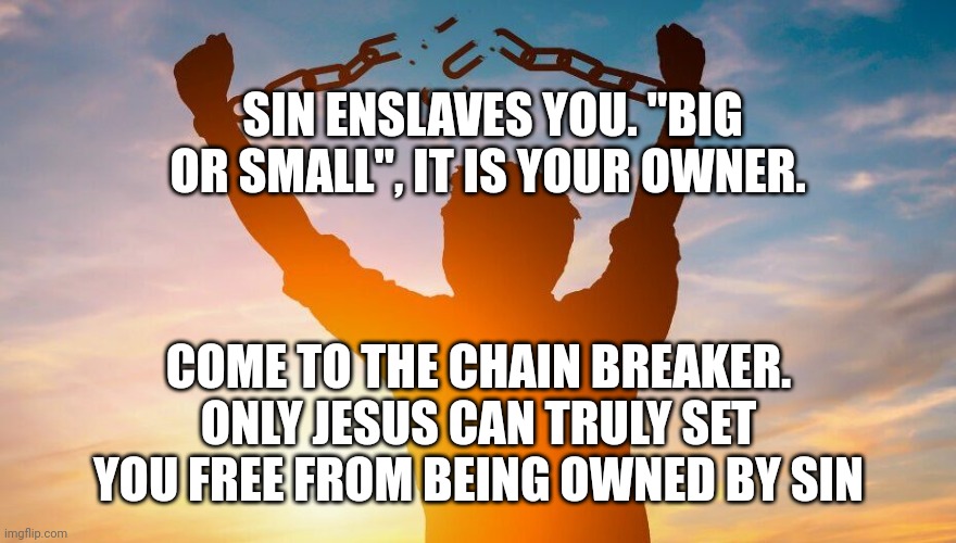 Breaking chains | SIN ENSLAVES YOU. "BIG OR SMALL", IT IS YOUR OWNER. COME TO THE CHAIN BREAKER. ONLY JESUS CAN TRULY SET YOU FREE FROM BEING OWNED BY SIN | image tagged in breaking chains | made w/ Imgflip meme maker