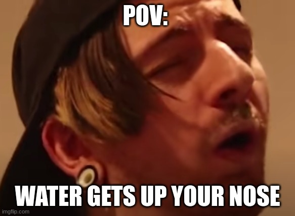 Fr tho | POV:; WATER GETS UP YOUR NOSE | image tagged in fun | made w/ Imgflip meme maker