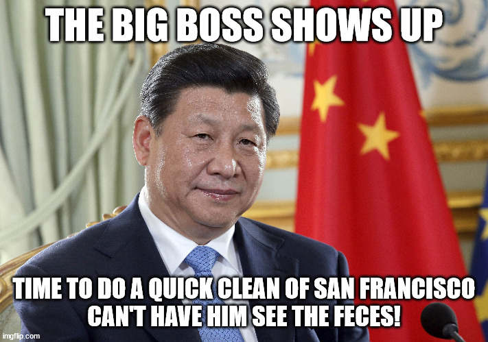 Xi Jinping, the Big Boss | THE BIG BOSS SHOWS UP; TIME TO DO A QUICK CLEAN OF SAN FRANCISCO
CAN'T HAVE HIM SEE THE FECES! | image tagged in xi jinping,boss | made w/ Imgflip meme maker