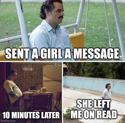 Sad Pablo Escobar | SENT A GIRL A MESSAGE; 10 MINUTES LATER; SHE LEFT ME ON READ | image tagged in memes,sad pablo escobar | made w/ Imgflip meme maker