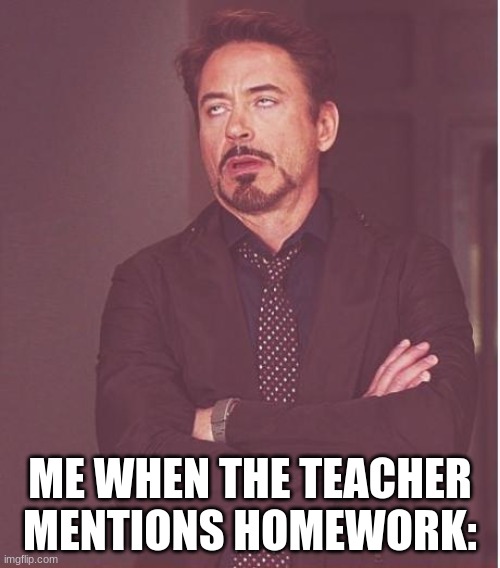 Face You Make Robert Downey Jr | ME WHEN THE TEACHER MENTIONS HOMEWORK: | image tagged in face you make robert downey jr,school,homework,teacher | made w/ Imgflip meme maker
