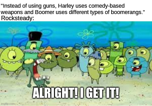 Suicide Squad: Kill the Justice League Game Mechanic | "Instead of using guns, Harley uses comedy-based weapons and Boomer uses different types of boomerangs."; Rocksteady:; ALRIGHT! I GET IT! | image tagged in alright i get it,dc comics,suicide squad,spongebob,video games | made w/ Imgflip meme maker