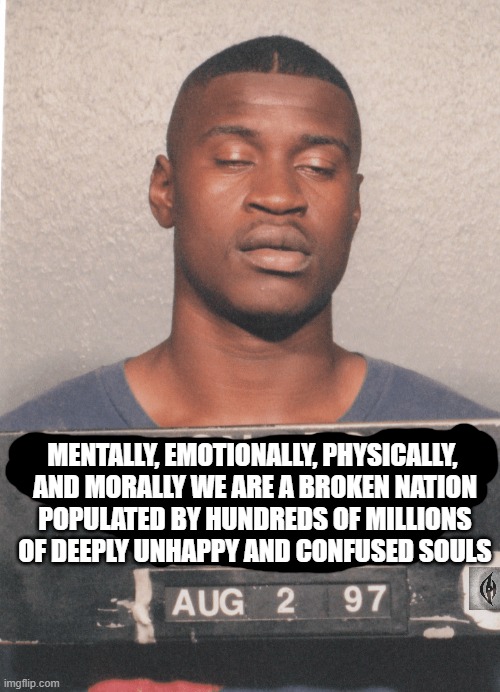 King Floyd | MENTALLY, EMOTIONALLY, PHYSICALLY, 

AND MORALLY WE ARE A BROKEN NATION

POPULATED BY HUNDREDS OF MILLIONS

OF DEEPLY UNHAPPY AND CONFUSED SOULS | image tagged in king floyd | made w/ Imgflip meme maker
