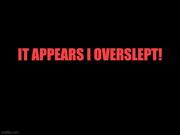 IT APPEARS I OVERSLEPT! | made w/ Imgflip meme maker