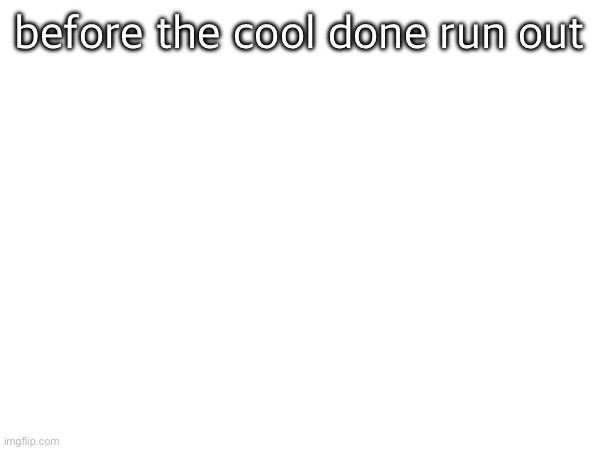 before the cool done run out | made w/ Imgflip meme maker