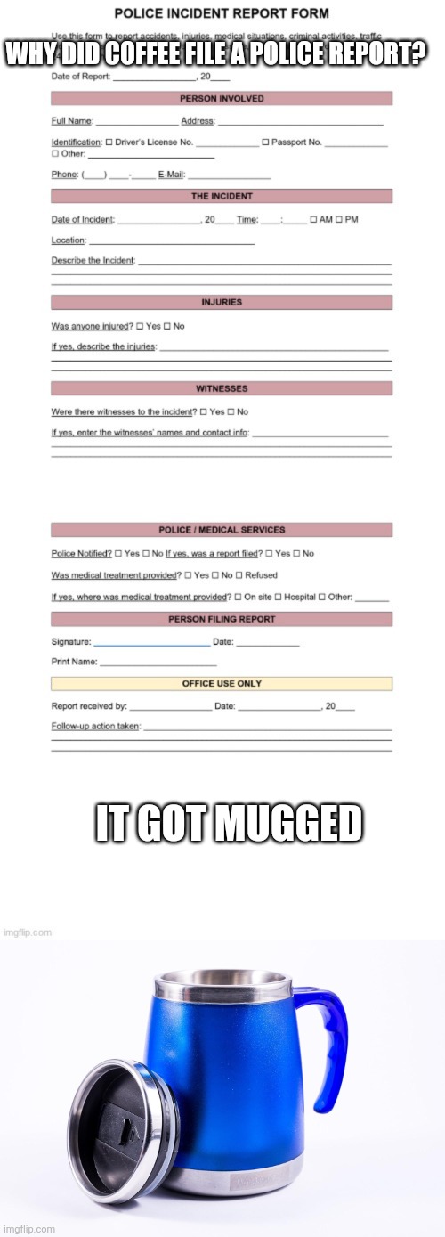 WHY DID COFFEE FILE A POLICE REPORT? IT GOT MUGGED | image tagged in police report form,travel mug | made w/ Imgflip meme maker