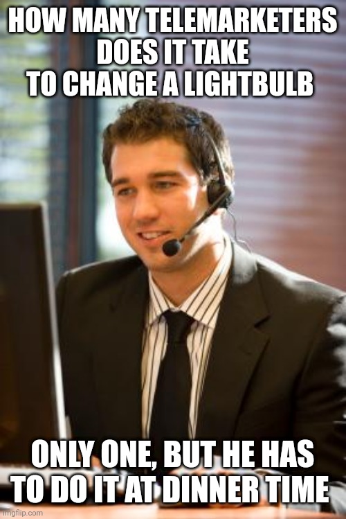 telemarket | HOW MANY TELEMARKETERS DOES IT TAKE TO CHANGE A LIGHTBULB; ONLY ONE, BUT HE HAS TO DO IT AT DINNER TIME | image tagged in telemarket | made w/ Imgflip meme maker