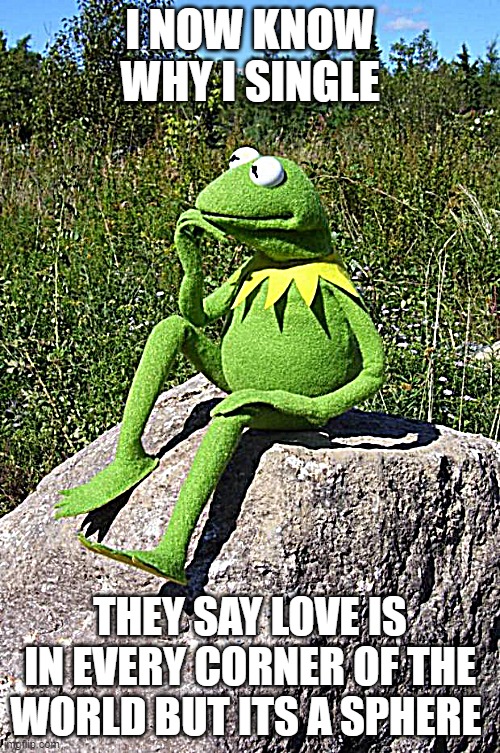 sad | I NOW KNOW WHY I SINGLE; THEY SAY LOVE IS IN EVERY CORNER OF THE WORLD BUT ITS A SPHERE | image tagged in kermit-thinking,forever alone | made w/ Imgflip meme maker