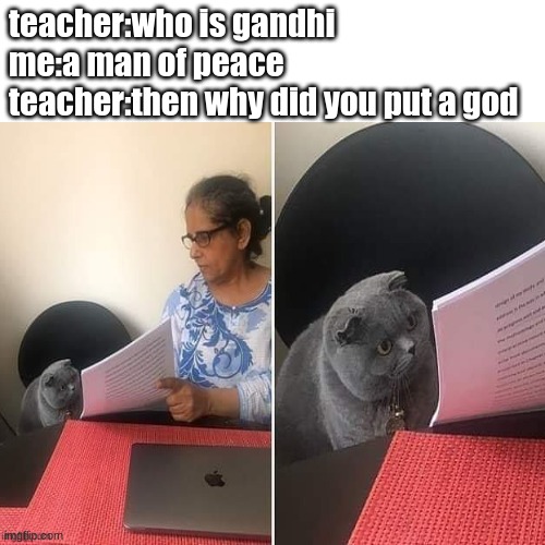 well, I play too many video games | teacher:who is gandhi
me:a man of peace
teacher:then why did you put a god | image tagged in funny | made w/ Imgflip meme maker