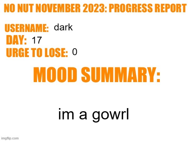 No Nut November 2023 Progress Report | dark; 17; 0; im a gowrl | image tagged in no nut november 2023 progress report | made w/ Imgflip meme maker
