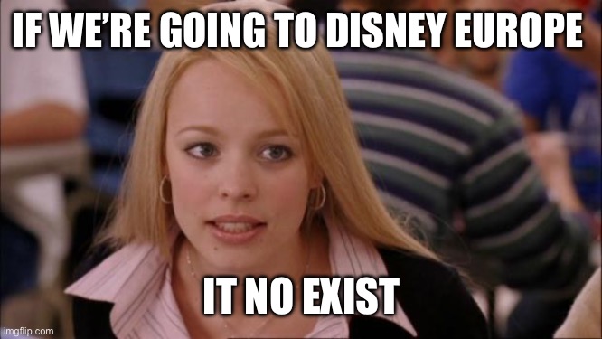 aaa | IF WE’RE GOING TO DISNEY EUROPE; IT NO EXIST | image tagged in memes,its not going to happen | made w/ Imgflip meme maker