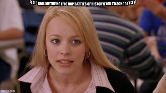 Read it | EPIC RAP BATTLES OF HISTORY!
HARRY POTTER
VERSUS
LUKE SKYWALKER
BEGIN!
ACCIO MIC! LET ME FIRE UP THE WAND
LIKE HERMIONE AND RON, I'M ABOUT TO GET IT ON
'CAUSE MY MOUTH SPITS HOT LIKE INCENDIO FLAMES
YOU'RE LUKEWARM, LIKE SOME TAUNTAUN REMAINS
EVEN THE MAD EYE OF MY MAN ALASTOR MOODY COULD SEE
YOUR FRANCHISE ONLY HAS TWO DECENT MOVIES
SEARCH YOUR FEELINGS, DO SENSE DÉJÀ VU?
YOU'RE GETTING SMOKED LIKE YOUR UNCLE OWEN AND AUNT BERU
YOUR ACTING IS FLAT AND YOUR RAPS ARE 2D TOO
BUGGER OFF TO THE AFTERLIFE WHERE YOU'RE FAT AND SEE-THROUGH
YOU'RE THE BIGGEST LETDOWN IN YOUR SERIES SINCE SNOKE
IT MAKES SENSE YOUR FATHER'S VADER, ALL YOU DO IS CHOKE
YOU COUNTRY BUMPKIN, YOU MUST BE DUMB
WHO FARMS MOISTURE ON A DESERT PLANET WITH TWO SUNS?
LET ME STICK MY PLANS IN YOUR DUSTY BIN DROID
I'LL LEAVE YOU LIKE A HORCRUX SPLIT UP AND DESTROYED
I DON'T KNOW WHO MADE YOU SHOOT FIRST, BUT THAT MISSED
IF I WAS YOU I'D HAVE A BAD FEELING 'BOUT THIS
I'M A RHYMING JEDI LIKE MY FATHER BEFORE ME
YOU'RE TALKING HAT SHOULDA PUT YOU IN GRYFFINDORKY
YOUR ORIGIN STORY IS MOSTLY STOLEN FROM ME
YOU MIGHT BE POTTER, BUT HARRY, I PLANTED YOUR SEED
LET'S SEE LITTLE ORPHAN RAISED BY RELATIVES IN SOLITUDE
SUDDENLY GETS TAKEN UNDER WING OF FUNKY WIZARD DUDE
LEARNS THAT HE'S BEEN DESTINED TO HAVE POWERFUL GIFTS
BUT BETWEEN THE TWO OF US I THINK I GOT THE COOLER STICK (SWING IT)
MY MIC SABER CUTS THROUGH YOU SO SLICEY
LEAVE YOU ON THE FLOOR LIKE AN ARM AT MOS EISLEY
HIT YOU WITH THE WAMPA RAPS, I GET ICY
LAND'EM IN YOUR FACE LIKE (THAT'LL DO NICELY)
I FLY THE X-WING TO SAVE A PLANET FROM MASSACRE
YOU FLY A BROOM LIKE SOME KIND OF MAGICAL JANITOR
YOUR DUMBLE-DWEEB ARMY LIKES TO THINK THAT YOU'RE THE BEST
ALL YOU DID WAS USE YOUR MOM LIKE A BULLETPROOF VEST
THE DEATH OF MY MOTHER SAVED THE WIZARDING RACE
YOUR MUM DIED OF HEARTACHE WHEN SHE SAW YOUR FACE
YOU SWAMP SCHOOL DROPOUT! YOU'RE TOO WHINEY TO RHYME
AT LEAST WHEN I SLYTHERIN A SISTER, SHE ISN'T MINE
I'M THE BOY WHO LIVED, A BESTSELLER WITHOUT EQUAL
I'LL SPLIT YOU LIKE YOUR FAN BASE'S FEELINGS 'BOUT THE PREQUELS
THE SEQUELS BROUGHT YOU BACK TO MEET YOUR DEMISE
I'D SAY YOU WERE BRILLIANT, BUT I MUST NOT TELL LIES
I LEFT J.K. STRAIGHT ROWLING IN CASH
YOU LET J.J. COMPACT YOUR CHARACTER TO TRASH
SO GO ON, TRY AND FORCE MORE OF YOUR DISSES
YOU'RE LIKE A STORMTROOPER, 'CAUSE ALL YOUR SHIT MISSES
THAT'S RIGHT R2, IT DOES SOUND LIKE HE LEFT ALL HIS FIRE IN THE GOBLET
(BOOP BEEP BEEP)
HAHA! MAYBE HE WILL GET RESCUED BY AN ANOREXIC HOBBIT
I THINK IT'S PRETTY CLEAR THAT YOU AND I ARE PRETTY DIFFERENT
MY DRIVE'S HYPER, YOUR DRIVE'S PRIVET
I'VE GOT MORE RHYMES THAN SAND GRAINS ON TATOOINE
YOU COULDN'T PULL IN THE WIN WITH A TRACTOR BEAM
I CRUSHED AN EMPIRE A GALAXY LARGE
I BLEW UP THE DEATH STAR YOU BLEW UP AUNT MARGE
I'LL POP YOU WHERE POPPY POMFREY CAN'T BE HEALING YOU
UNLIKE A GREAT DISTURBANCE IN THE FORCE, I'M NOT FEELING YOU
DEATH WOULD EAT YOU UP WITHOUT HERMIONE AND LUCK
BECAUSE YOUR OWN SKILLS WINGARDIUM LEVIO-SUCK
YOU'RE A DUD LIKE DURSLEY, BUT WORSE
AND I'D RATHER HERD NERFS THAN HAVE TO ENDURE YOUR THIRD VERSE
HAVE YOU HEARD RAP BEFORE? THAT WAS NOT DOPE AT ALL
MAYBE HAVE GOLDIEBALLS SHOW YOU THE PROTOCOL
BUT I BET YOU'RE JUST DISTRACTED, YOU GOT A LOT ON YOUR PLATE
ON ONE HAND THE REBELLION, ON THE OTHER HAND- OH WAIT...
I ROLL DEEP AND THE WEASLEY'S GOT MY BACK
THIS MUGGLE SUCKS MORE HOLE THAN THE BLOODY SARLACC
WE'LL ROUGH YOU UP GOOD IF YOU TRY TO STEP TO HARRY, MATE
YOU'RE THE LEAST INTIMIDATING TWIN SINCE MARY-KATE
I FLOW LIKE BUTTERBEER ON DIAGON STREETS
YOU CAN FIND ME GETTING FANTASTIC ON THESE BEATS
IT'S OVER LUKE, I GOT THE HIGH GROUND ADVANTAGE
I'LL CLOSE IT LIKE A MAP, MISCHIEF MANAGED
YOU SHOULD HAVE HAGRID FLY YOU HOME ON HIS MOPED
IF I WANTED TEENAGE WIZARDRY I'D CALL SELENA GOMEZ
MY ATTACK TACTICS ARE GALACTICALLY HARDCORE
FAR MORE THAN YOUR GOOFY LITTLE SCAR WARS
I LEARNED FLOW FROM THE BEST IN THE BIZ
(GET FUNKY)
SO OF YOU, THE END THIS IS
(MACLUNKEY)
MY JEDI MIND TRICKS PUT THE NIX ON YOUR IMPERIUS
TRIP YOU UP LIKE DEATHSTICKS, I'M BELLATRIX DEAD SIRIUS
NO NEED TO EXPELLIARMUS, YOU'RE HARMLESS IN A DUEL
CALL ME THE HOGWARTS EXPRESS, I JUST TOOK YOU TO SCHOOL
WHO WON?
WHO'S NEXT?
YOU DECIDE!
EPIC RAP BATTLES OF HISTORY! | image tagged in memes,its not going to happen | made w/ Imgflip meme maker