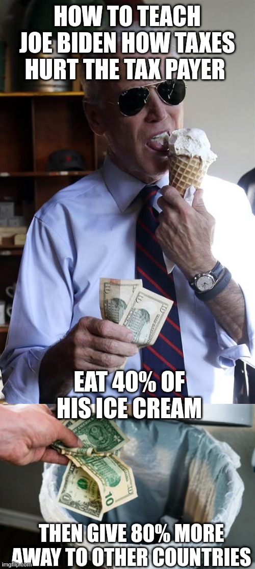 HOW TO TEACH JOE BIDEN HOW TAXES HURT THE TAX PAYER; EAT 40% OF HIS ICE CREAM; THEN GIVE 80% MORE AWAY TO OTHER COUNTRIES | image tagged in joe biden ice cream and cash,throwing money away | made w/ Imgflip meme maker