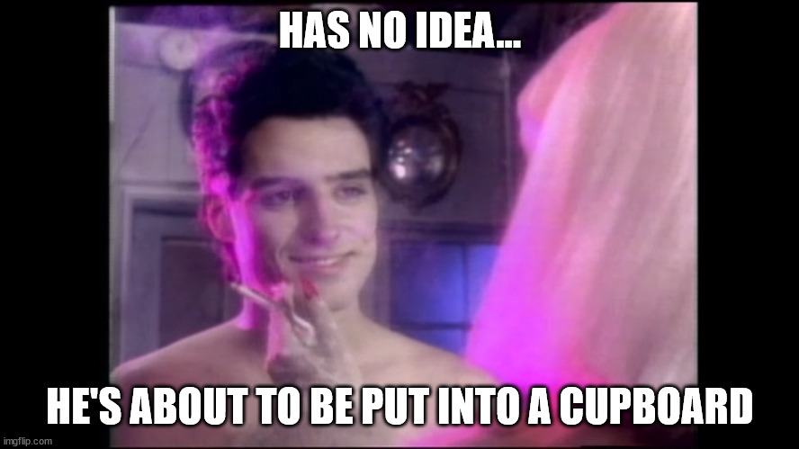 HE HAS NO IDEA | HAS NO IDEA... HE'S ABOUT TO BE PUT INTO A CUPBOARD | image tagged in the dominatrix sleeps tonight,dominatrix,music video,funny,80s music,80s | made w/ Imgflip meme maker