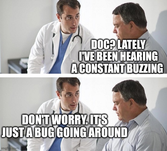 Doctor and Patient | DOC? LATELY I'VE BEEN HEARING A CONSTANT BUZZING; DON'T WORRY. IT'S JUST A BUG GOING AROUND | image tagged in doctor and patient | made w/ Imgflip meme maker