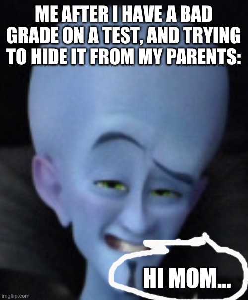 Everyone feels like this | ME AFTER I HAVE A BAD GRADE ON A TEST, AND TRYING TO HIDE IT FROM MY PARENTS:; HI MOM… | image tagged in megamind,funny memes | made w/ Imgflip meme maker