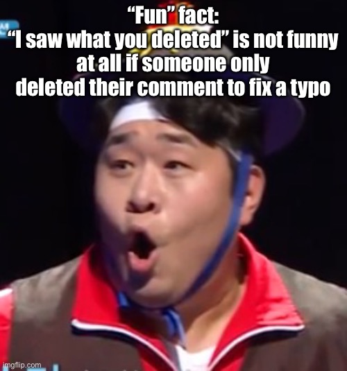 Seyoon | “Fun” fact:
“I saw what you deleted” is not funny at all if someone only deleted their comment to fix a typo | image tagged in seyoon | made w/ Imgflip meme maker