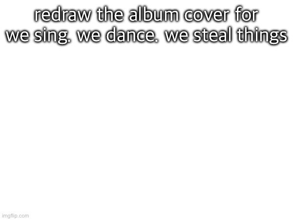 redraw the album cover for we sing. we dance. we steal things | made w/ Imgflip meme maker