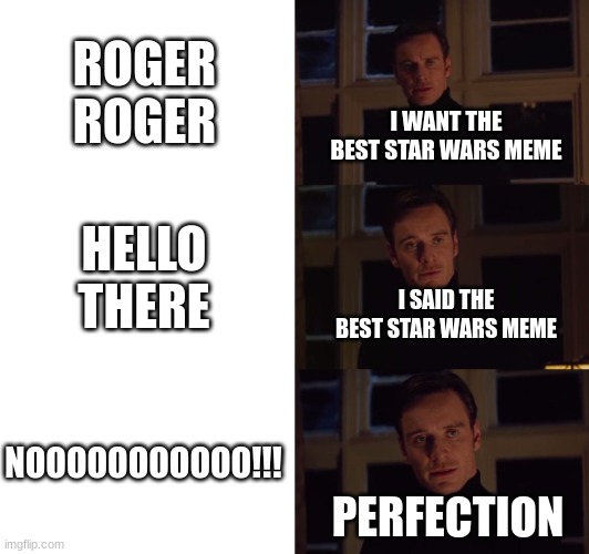 I know it's terrible. | ROGER ROGER; I WANT THE BEST STAR WARS MEME; HELLO THERE; I SAID THE BEST STAR WARS MEME; NOOOOOOOOOOO!!! PERFECTION | image tagged in perfection | made w/ Imgflip meme maker