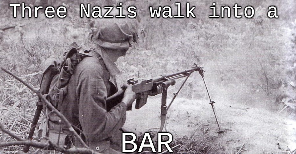 Soldier with BAR | Three Nazis walk into a; BAR | image tagged in soldier with bar | made w/ Imgflip meme maker