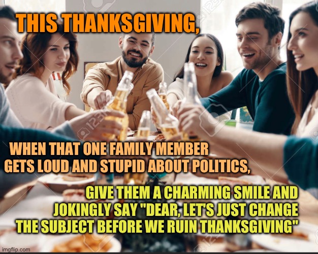 Tips for not ruining Thanksgiving with politics | THIS THANKSGIVING, WHEN THAT ONE FAMILY MEMBER GETS LOUD AND STUPID ABOUT POLITICS, GIVE THEM A CHARMING SMILE AND JOKINGLY SAY "DEAR, LET'S JUST CHANGE THE SUBJECT BEFORE WE RUIN THANKSGIVING" | made w/ Imgflip meme maker