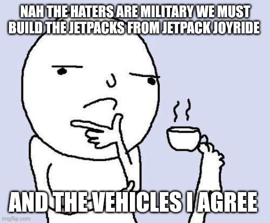 thinking meme | NAH THE HATERS ARE MILITARY WE MUST BUILD THE JETPACKS FROM JETPACK JOYRIDE AND THE VEHICLES I AGREE | image tagged in thinking meme | made w/ Imgflip meme maker