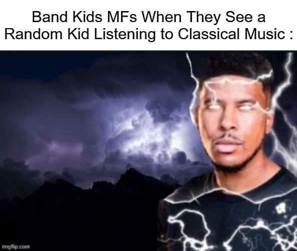 TW : S****** Threats, Dark Humor, | Band Kids MFs When They See a Random Kid Listening to Classical Music : | image tagged in funny lightning man,classical music,band kids,tw | made w/ Imgflip meme maker