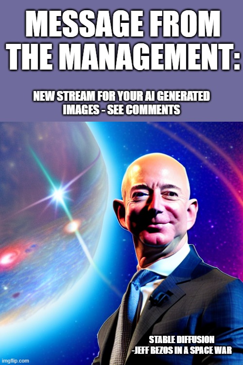 ANN: AI_Generated_Images stream - see comments | MESSAGE FROM THE MANAGEMENT:; NEW STREAM FOR YOUR AI GENERATED
IMAGES - SEE COMMENTS; STABLE DIFFUSION -JEFF BEZOS IN A SPACE WAR | image tagged in memes,ai generated,announcement,new stream | made w/ Imgflip meme maker