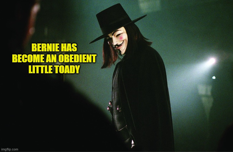 V for Vendetta | BERNIE HAS BECOME AN OBEDIENT LITTLE TOADY | image tagged in v for vendetta | made w/ Imgflip meme maker