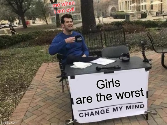 :) | me when i am evil; Girls are the worst | image tagged in memes,change my mind | made w/ Imgflip meme maker