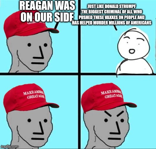 MAGA NPC (AN AN0NYM0US TEMPLATE) | REAGAN WAS ON OUR SIDE JUST LIKE DONALD STRUMPF THE BIGGEST CRIMINAL OF ALL WHO PUSHED THESE VAXXES ON PEOPLE AND HAS HELPED MURDER MILLIONS | image tagged in maga npc an an0nym0us template | made w/ Imgflip meme maker