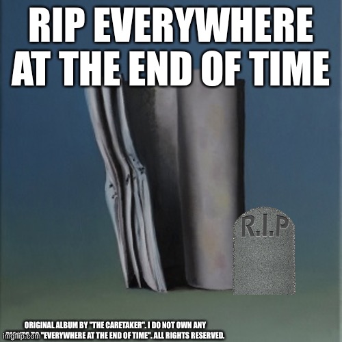 It's just a burning memory | RIP EVERYWHERE AT THE END OF TIME; ORIGINAL ALBUM BY "THE CARETAKER". I DO NOT OWN ANY RIGHTS TO "EVERYWHERE AT THE END OF TIME". ALL RIGHTS RESERVED. | image tagged in it's just a burning memory | made w/ Imgflip meme maker