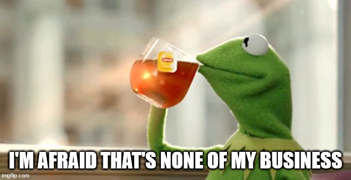 Kermit Sips Tea | I'M AFRAID THAT'S NONE OF MY BUSINESS | image tagged in kermit sips tea | made w/ Imgflip meme maker