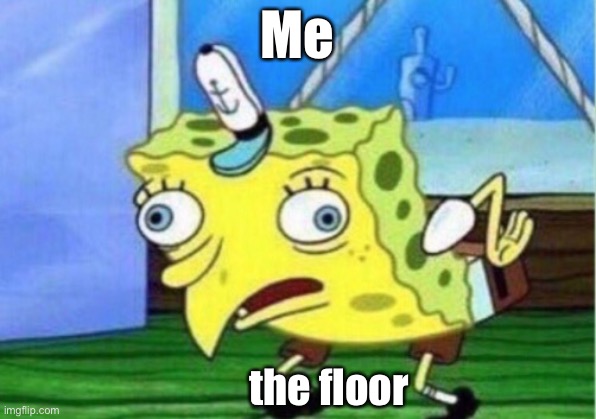 Mocking Spongebob Meme | Me; the floor | image tagged in memes,mocking spongebob | made w/ Imgflip meme maker
